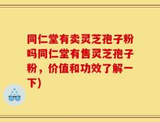 同仁堂有卖灵芝孢子粉吗同仁堂有售灵芝孢子粉，价值和功效了解一下)