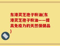 东港灵芝孢子粉油(东港灵芝孢子粉油——提高免疫力的天然保健品)