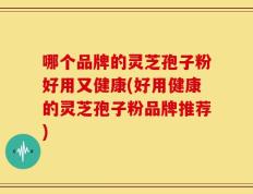 哪个品牌的灵芝孢子粉好用又健康(好用健康的灵芝孢子粉品牌推荐)