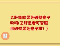乙肝能吃灵芝破壁孢子粉吗(乙肝患者可否服用破壁灵芝孢子粉？)
