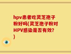 hpv患者吃灵芝孢子粉好吗(灵芝孢子粉对HPV感染是否有效？)