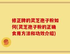 修正牌的灵芝孢子粉如何(灵芝孢子粉的正确食用方法和功效介绍)