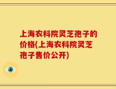 上海农科院灵芝孢子的价格(上海农科院灵芝孢子售价公开)