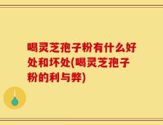 喝灵芝孢子粉有什么好处和坏处(喝灵芝孢子粉的利与弊)