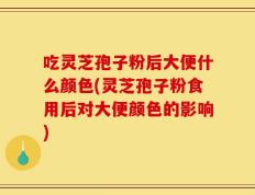 吃灵芝孢子粉后大便什么颜色(灵芝孢子粉食用后对大便颜色的影响)