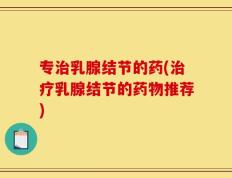 专治乳腺结节的药(治疗乳腺结节的药物推荐)