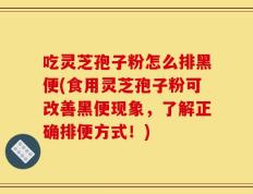 吃灵芝孢子粉怎么排黑便(食用灵芝孢子粉可改善黑便现象，了解正确排便方式！)