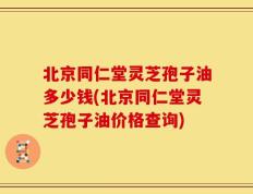 北京同仁堂灵芝孢子油多少钱(北京同仁堂灵芝孢子油价格查询)