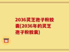 2036灵芝孢子粉胶囊(2036年的灵芝孢子粉胶囊)