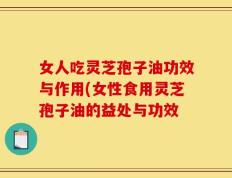 女人吃灵芝孢子油功效与作用(女性食用灵芝孢子油的益处与功效