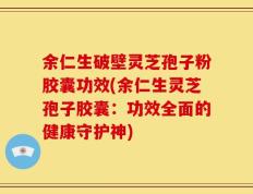 余仁生破壁灵芝孢子粉胶囊功效(余仁生灵芝孢子胶囊：功效全面的健康守护神)