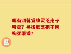 哪有润馨堂牌灵芝孢子粉卖？寻找灵芝孢子粉购买渠道？