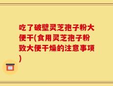 吃了破壁灵芝孢子粉大便干(食用灵芝孢子粉致大便干燥的注意事项)