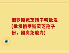 俄罗斯灵芝孢子粉批发(批发俄罗斯灵芝孢子粉，提高免疫力)