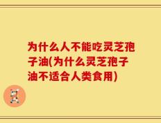 为什么人不能吃灵芝孢子油(为什么灵芝孢子油不适合人类食用)
