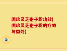 国珍灵芝孢子粉功效(国珍灵芝孢子粉的疗效与益处)