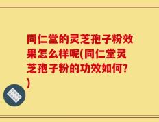 同仁堂的灵芝孢子粉效果怎么样呢(同仁堂灵芝孢子粉的功效如何？)