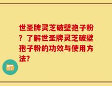 世圣牌灵芝破壁孢子粉？了解世圣牌灵芝破壁孢子粉的功效与使用方法？