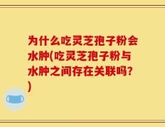 为什么吃灵芝孢子粉会水肿(吃灵芝孢子粉与水肿之间存在关联吗？)