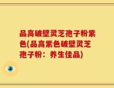 品高破壁灵芝孢子粉紫色(品高紫色破壁灵芝孢子粉：养生佳品)
