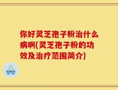 你好灵芝孢子粉治什么病啊(灵芝孢子粉的功效及治疗范围简介)