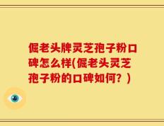 倔老头牌灵芝孢子粉口碑怎么样(倔老头灵芝孢子粉的口碑如何？)