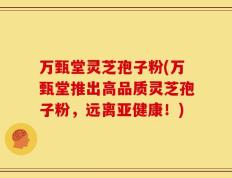 万甄堂灵芝孢子粉(万甄堂推出高品质灵芝孢子粉，远离亚健康！)