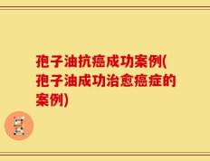 孢子油抗癌成功案例(孢子油成功治愈癌症的案例)