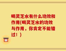 喝灵芝水有什么功效和作用(喝灵芝水的功效与作用，你肯定不能错过！)