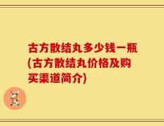 古方散结丸多少钱一瓶(古方散结丸价格及购买渠道简介)