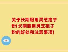 关于长期服用灵芝孢子粉(长期服用灵芝孢子粉的好处和注意事项)