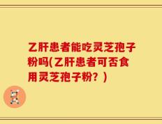 乙肝患者能吃灵芝孢子粉吗(乙肝患者可否食用灵芝孢子粉？)