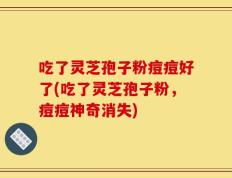 吃了灵芝孢子粉痘痘好了(吃了灵芝孢子粉，痘痘神奇消失)