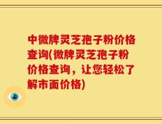 中微牌灵芝孢子粉价格查询(微牌灵芝孢子粉价格查询，让您轻松了解市面价格)