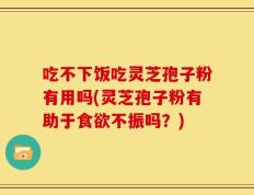 吃不下饭吃灵芝孢子粉有用吗(灵芝孢子粉有助于食欲不振吗？)