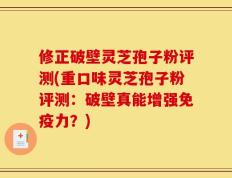 修正破壁灵芝孢子粉评测(重口味灵芝孢子粉评测：破壁真能增强免疫力？)