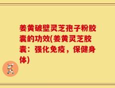 姜黄破壁灵芝孢子粉胶囊的功效(姜黄灵芝胶囊：强化免疫，保健身体)