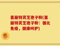 喜丽特灵芝孢子粉(喜丽特灵芝孢子粉：强化免疫，健康呵护)