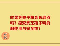吃灵芝孢子粉会长红点吗？探究灵芝孢子粉的副作用与安全性？