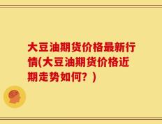 大豆油期货价格最新行情(大豆油期货价格近期走势如何？)