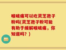 喉咙痛可以吃灵芝孢子粉吗(灵芝孢子粉可能有助于缓解喉咙痛，你知道吗？)