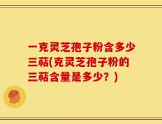 一克灵芝孢子粉含多少三萜(克灵芝孢子粉的三萜含量是多少？)