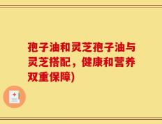 孢子油和灵芝孢子油与灵芝搭配，健康和营养双重保障)