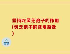 坚持吃灵芝孢子的作用(灵芝孢子的食用益处)