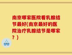 南京哪家医院看乳腺结节最好(南京最好的医院治疗乳腺结节是哪家？)