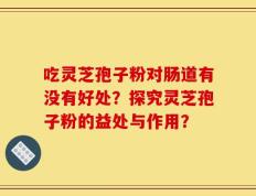 吃灵芝孢子粉对肠道有没有好处？探究灵芝孢子粉的益处与作用？
