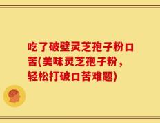 吃了破壁灵芝孢子粉口苦(美味灵芝孢子粉，轻松打破口苦难题)