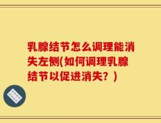乳腺结节怎么调理能消失左侧(如何调理乳腺结节以促进消失？)