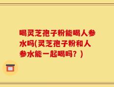 喝灵芝孢子粉能喝人参水吗(灵芝孢子粉和人参水能一起喝吗？)