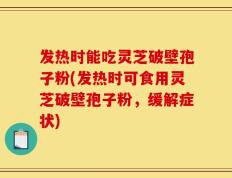 发热时能吃灵芝破壁孢子粉(发热时可食用灵芝破壁孢子粉，缓解症状)